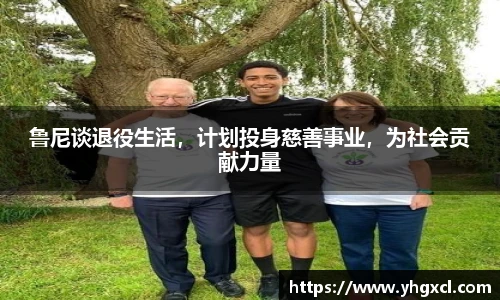 鲁尼谈退役生活，计划投身慈善事业，为社会贡献力量