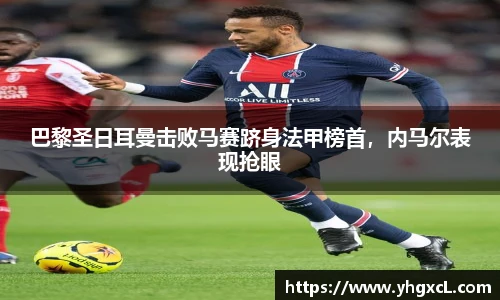 巴黎圣日耳曼击败马赛跻身法甲榜首，内马尔表现抢眼