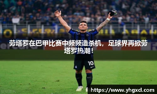 劳塔罗在巴甲比赛中频频造杀机，足球界再掀劳塔罗热潮！