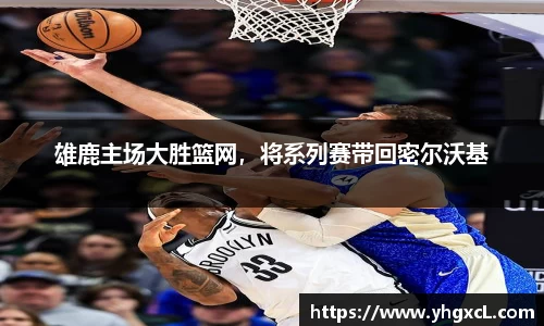 雄鹿主场大胜篮网，将系列赛带回密尔沃基