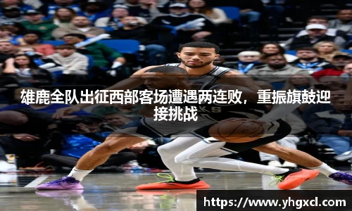 雄鹿全队出征西部客场遭遇两连败，重振旗鼓迎接挑战