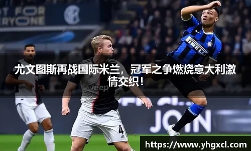尤文图斯再战国际米兰，冠军之争燃烧意大利激情交织！
