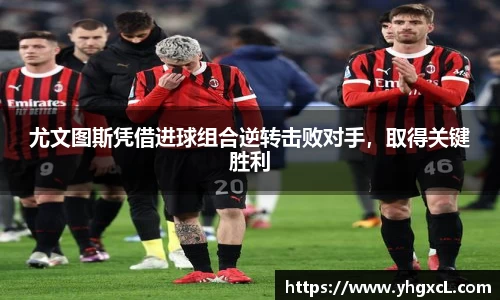 尤文图斯凭借进球组合逆转击败对手，取得关键胜利