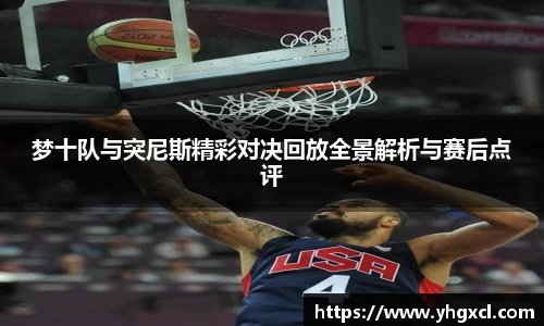 梦十队与突尼斯精彩对决回放全景解析与赛后点评