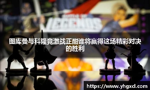 图库曼与科隆竞激战正酣谁将赢得这场精彩对决的胜利