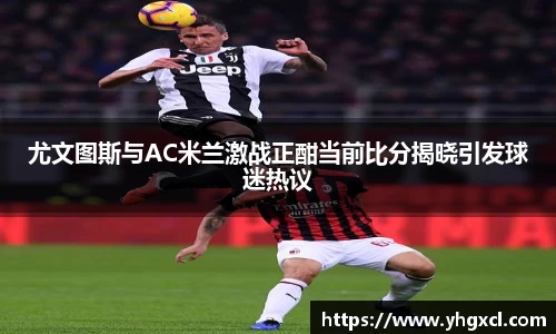 尤文图斯与AC米兰激战正酣当前比分揭晓引发球迷热议