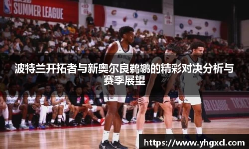 波特兰开拓者与新奥尔良鹈鹕的精彩对决分析与赛季展望