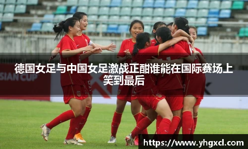 德国女足与中国女足激战正酣谁能在国际赛场上笑到最后