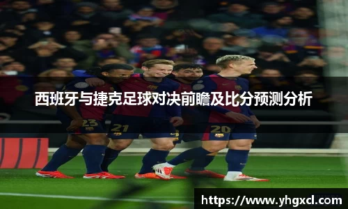 西班牙与捷克足球对决前瞻及比分预测分析