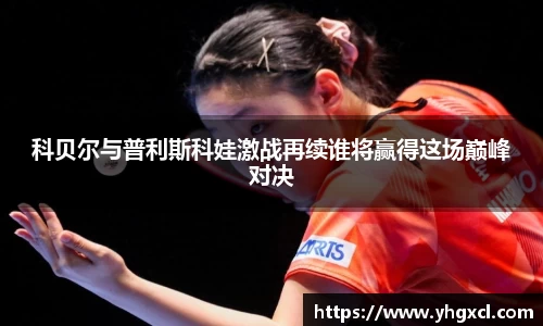 科贝尔与普利斯科娃激战再续谁将赢得这场巅峰对决