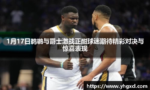 1月17日鹈鹕与爵士激战正酣球迷期待精彩对决与惊喜表现
