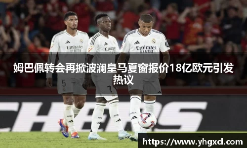姆巴佩转会再掀波澜皇马夏窗报价18亿欧元引发热议