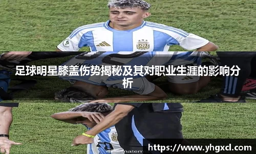 足球明星膝盖伤势揭秘及其对职业生涯的影响分析